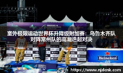 室外极限运动世界杯升降级附加赛：乌鲁木齐队对阵常州队的高潮迭起对决