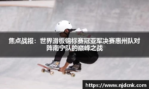 焦点战报：世界滑板锦标赛冠亚军决赛惠州队对阵南宁队的巅峰之战