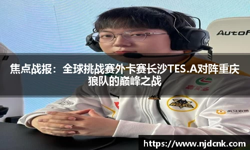 焦点战报：全球挑战赛外卡赛长沙TES.A对阵重庆狼队的巅峰之战