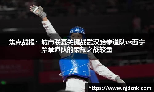 焦点战报：城市联赛关键战武汉跆拳道队vs西宁跆拳道队的荣耀之战较量