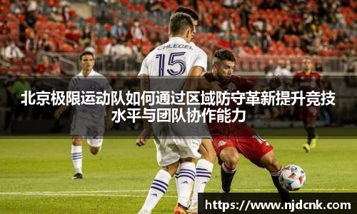 北京极限运动队如何通过区域防守革新提升竞技水平与团队协作能力